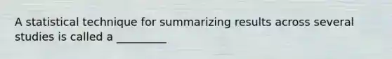 A statistical technique for summarizing results across several studies is called a _________