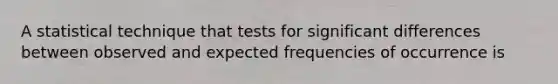 A statistical technique that tests for significant differences between observed and expected frequencies of occurrence is