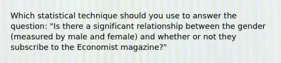 Which statistical technique should you use to answer the question: "Is there a significant relationship between the gender (measured by male and female) and whether or not they subscribe to the Economist magazine?"