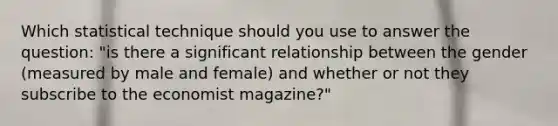 Which statistical technique should you use to answer the question: "is there a significant relationship between the gender (measured by male and female) and whether or not they subscribe to the economist magazine?"