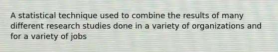 A statistical technique used to combine the results of many different research studies done in a variety of organizations and for a variety of jobs