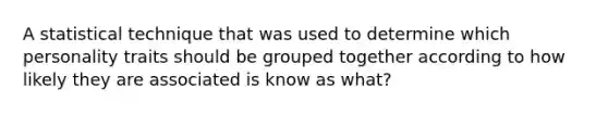 A statistical technique that was used to determine which personality traits should be grouped together according to how likely they are associated is know as what?