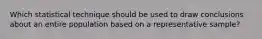 Which statistical technique should be used to draw conclusions about an entire population based on a representative sample?