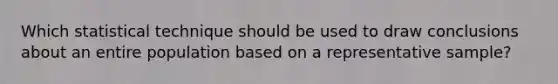 Which statistical technique should be used to draw conclusions about an entire population based on a representative sample?