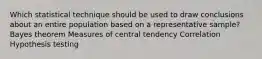 Which statistical technique should be used to draw conclusions about an entire population based on a representative sample? Bayes theorem Measures of central tendency Correlation Hypothesis testing