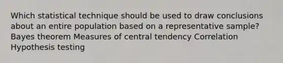 Which statistical technique should be used to draw conclusions about an entire population based on a representative sample? Bayes theorem Measures of central tendency Correlation Hypothesis testing