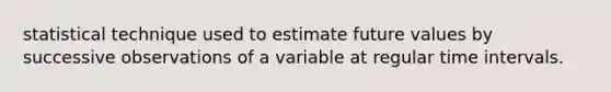 statistical technique used to estimate future values by successive observations of a variable at regular time intervals.