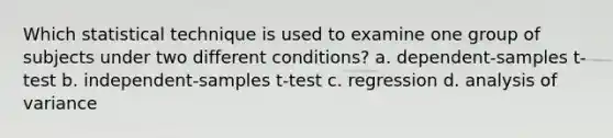 Which statistical technique is used to examine one group of subjects under two different conditions? a. dependent-samples t-test b. independent-samples t-test c. regression d. analysis of variance