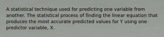 A statistical technique used for predicting one variable from another. The statistical process of finding the linear equation that produces the most accurate predicted values for Y using one predictor variable, X.