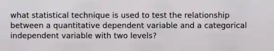 what statistical technique is used to test the relationship between a quantitative dependent variable and a categorical independent variable with two levels?