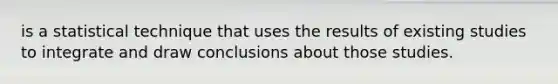 is a statistical technique that uses the results of existing studies to integrate and draw conclusions about those studies.