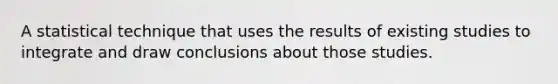 A statistical technique that uses the results of existing studies to integrate and draw conclusions about those studies.