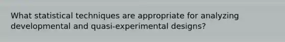 What statistical techniques are appropriate for analyzing developmental and quasi-experimental designs?