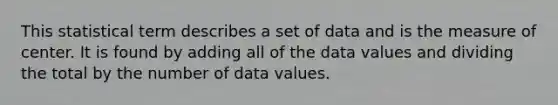 This statistical term describes a set of data and is the measure of center. It is found by adding all of the data values and dividing the total by the number of data values.