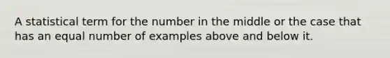 A statistical term for the number in the middle or the case that has an equal number of examples above and below it.