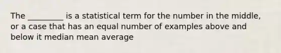 The _________ is a statistical term for the number in the middle, or a case that has an equal number of examples above and below it median mean average