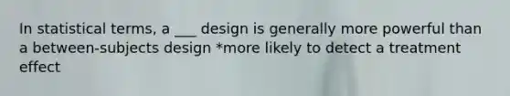 In statistical terms, a ___ design is generally more powerful than a between-subjects design *more likely to detect a treatment effect