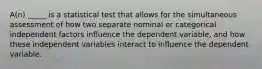 A(n) _____ is a statistical test that allows for the simultaneous assessment of how two separate nominal or categorical independent factors influence the dependent variable, and how these independent variables interact to influence the dependent variable.