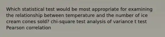 Which statistical test would be most appropriate for examining the relationship between temperature and the number of ice cream cones sold? chi-square test analysis of variance t test Pearson correlation