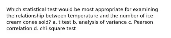 Which statistical test would be most appropriate for examining the relationship between temperature and the number of ice cream cones sold? a. t test b. analysis of variance c. Pearson correlation d. chi-square test