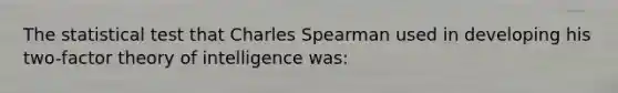 The statistical test that Charles Spearman used in developing his two-factor theory of intelligence was: