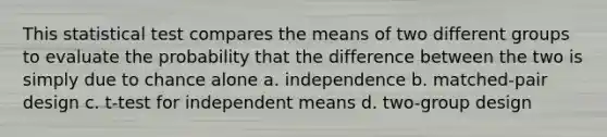 This statistical test compares the means of two different groups to evaluate the probability that the difference between the two is simply due to chance alone a. independence b. matched-pair design c. t-test for independent means d. two-group design