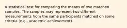 A statistical test for comparing the means of two matched samples. The samples may represent two different measurements from the same participants matched on some criteria (e.g., academic achievement).