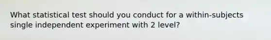 What statistical test should you conduct for a within-subjects single independent experiment with 2 level?