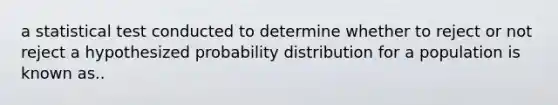 a statistical test conducted to determine whether to reject or not reject a hypothesized probability distribution for a population is known as..