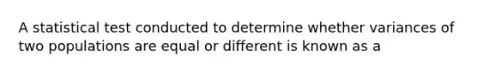 A statistical test conducted to determine whether variances of two populations are equal or different is known as a