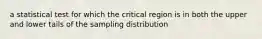 a statistical test for which the critical region is in both the upper and lower tails of the sampling distribution