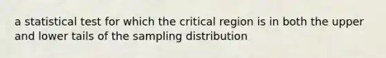 a statistical test for which the critical region is in both the upper and lower tails of the sampling distribution