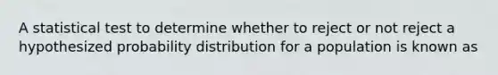 A statistical test to determine whether to reject or not reject a hypothesized probability distribution for a population is known as