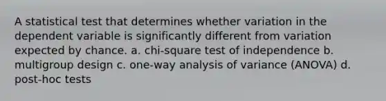 A statistical test that determines whether variation in the dependent variable is significantly different from variation expected by chance. a. chi-square test of independence b. multigroup design c. one-way analysis of variance (ANOVA) d. post-hoc tests