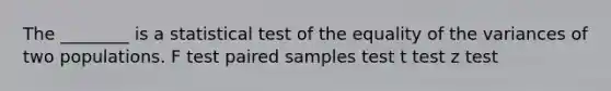 The ________ is a statistical test of the equality of the variances of two populations. F test paired samples test t test z test