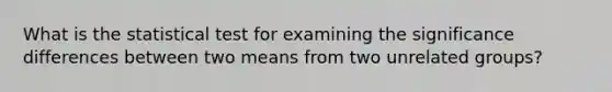 What is the statistical test for examining the significance differences between two means from two unrelated groups?