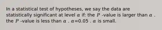 In a statistical test of hypotheses, we say the data are statistically significant at level 𝛼 if: the 𝑃 ‑value is larger than 𝛼 . the 𝑃 ‑value is <a href='https://www.questionai.com/knowledge/k7BtlYpAMX-less-than' class='anchor-knowledge'>less than</a> 𝛼 . 𝛼=0.05 . 𝛼 is small.