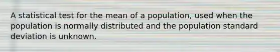 A statistical test for the mean of a population, used when the population is normally distributed and the population standard deviation is unknown.