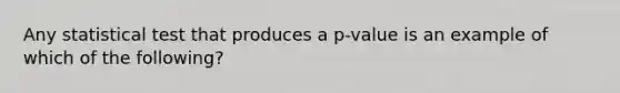 Any statistical test that produces a p-value is an example of which of the following?