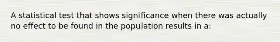 A statistical test that shows significance when there was actually no effect to be found in the population results in a: