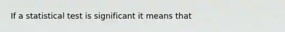If a statistical test is significant it means that