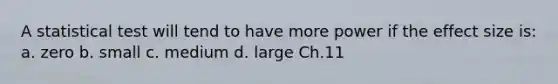 A statistical test will tend to have more power if the effect size is: a. zero b. small c. medium d. large Ch.11
