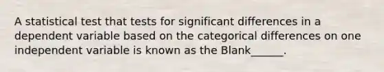 A statistical test that tests for significant differences in a dependent variable based on the categorical differences on one independent variable is known as the Blank______.