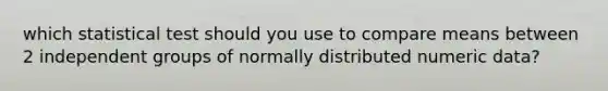 which statistical test should you use to compare means between 2 independent groups of normally distributed numeric data?