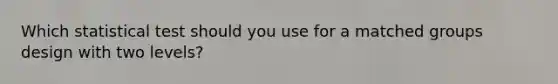Which statistical test should you use for a matched groups design with two levels?