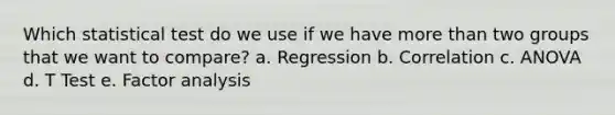 Which statistical test do we use if we have more than two groups that we want to compare? a. Regression b. Correlation c. ANOVA d. T Test e. Factor analysis