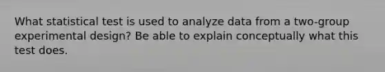 What statistical test is used to analyze data from a two-group experimental design? Be able to explain conceptually what this test does.