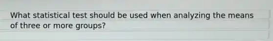 What statistical test should be used when analyzing the means of three or more groups?