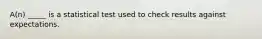 A(n) _____ is a statistical test used to check results against expectations.