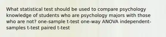 What statistical test should be used to compare psychology knowledge of students who are psychology majors with those who are not? one-sample t-test one-way ANOVA independent-samples t-test paired t-test